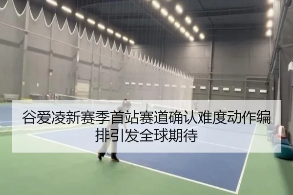 谷爱凌新赛季首站赛道确认难度动作编排引发全球期待